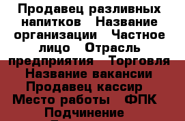 Продавец разливных напитков › Название организации ­ Частное лицо › Отрасль предприятия ­ Торговля › Название вакансии ­ Продавец-кассир › Место работы ­ ФПК › Подчинение ­ Директору - Кемеровская обл. Работа » Вакансии   